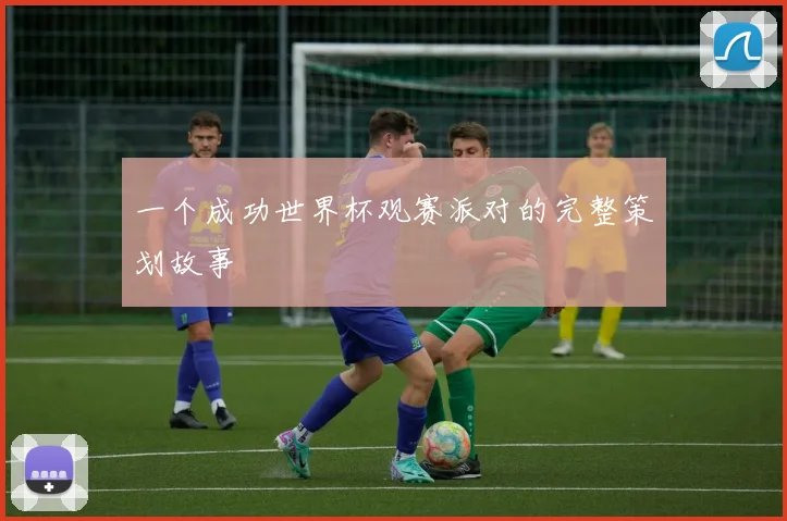 一个成功世界杯观赛派对的完整策划故事