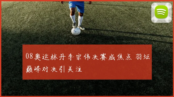 08奥运林丹李宗伟决赛成焦点 羽坛巅峰对决引关注