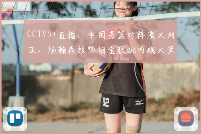 CCTV5+直播,中国男篮对阵澳大利亚,杨瀚森缺阵胡金秋挑内线大梁