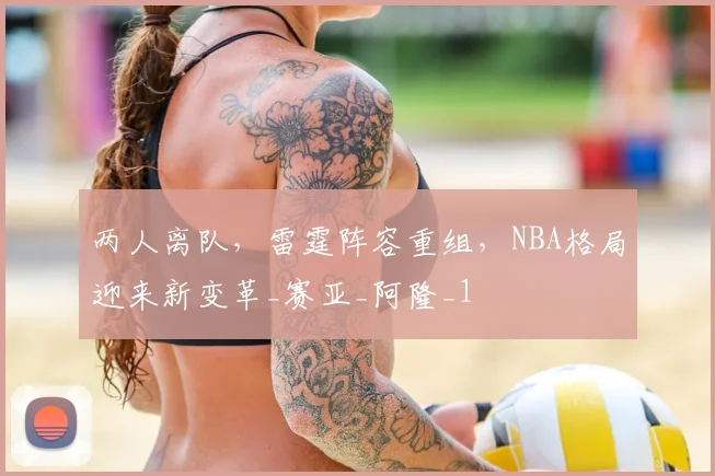 两人离队，雷霆阵容重组，NBA格局迎来新变革_赛亚_阿隆_1