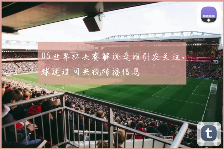 06世界杯决赛解说是谁引发关注,球迷追问央视转播信息