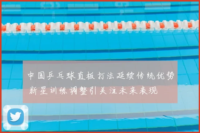 中国乒乓球直板打法延续传统优势 新星训练调整引关注未来表现