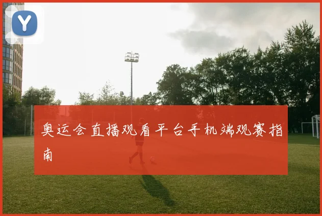 奥运会直播观看平台手机端观赛指南