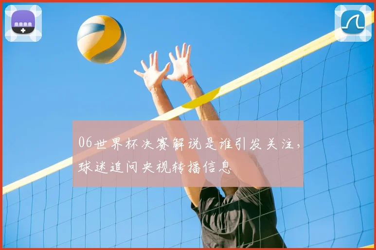 06世界杯决赛解说是谁引发关注,球迷追问央视转播信息