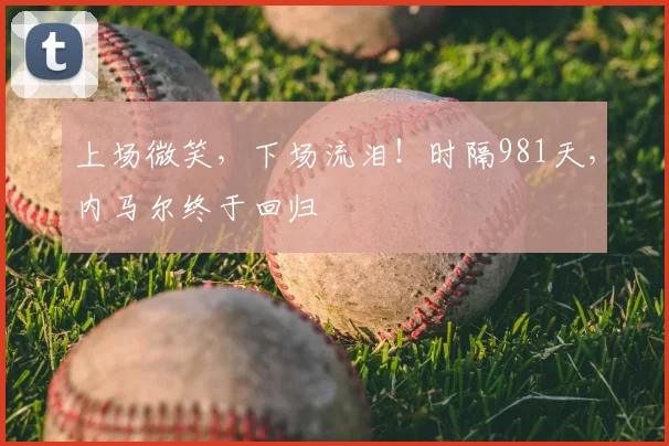 上场微笑，下场流泪！时隔981天，内马尔终于回归