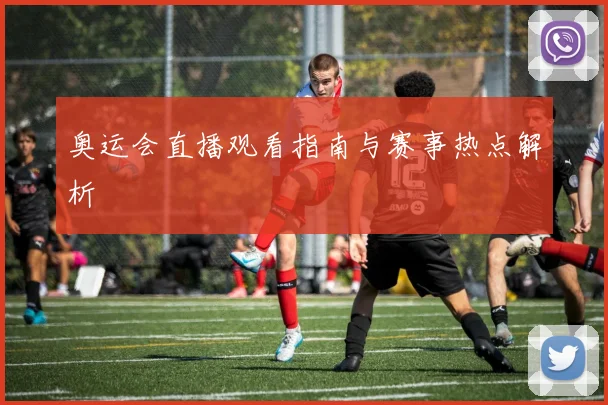 奥运会直播观看指南与赛事热点解析