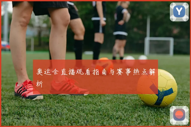 奥运会直播观看指南与赛事热点解析