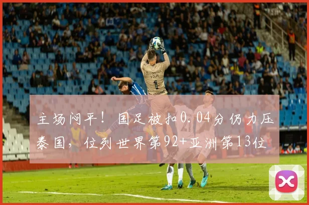 主场闷平!国足被扣0.04分仍力压泰国,位列世界第92+亚洲第13位