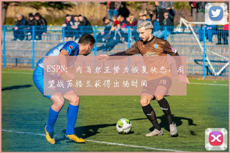 ESPN:内马尔正努力恢复状态,有望战苏格兰获得出场时间