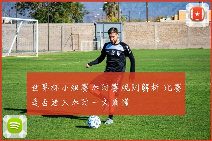 世界杯小组赛加时赛规则解析 比赛是否进入加时一文看懂