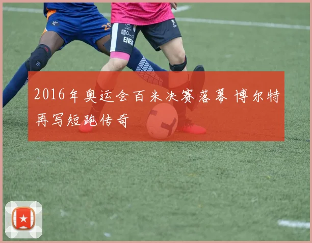 2016年奥运会百米决赛落幕 博尔特再写短跑传奇