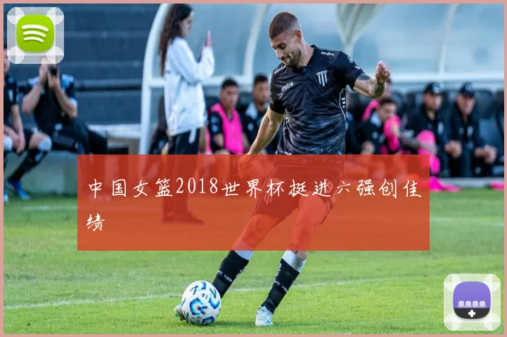 中国女篮2018世界杯挺进六强创佳绩