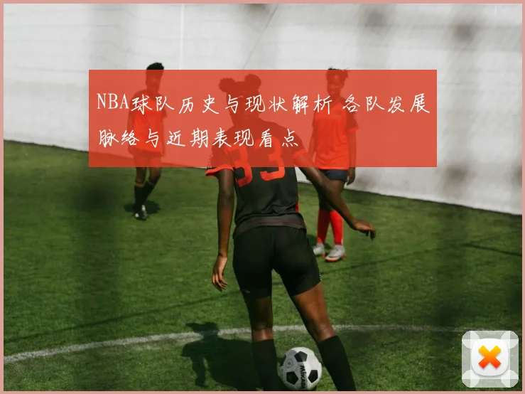 NBA球队历史与现状解析 各队发展脉络与近期表现看点
