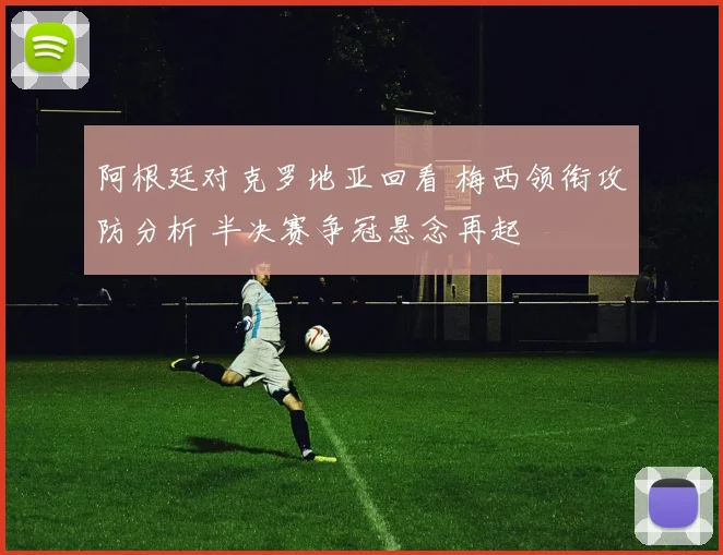 阿根廷对克罗地亚回看 梅西领衔攻防分析 半决赛争冠悬念再起