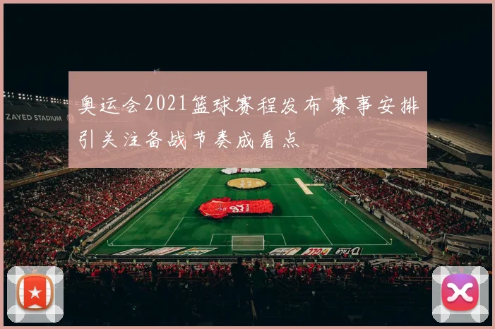 奥运会2021篮球赛程发布 赛事安排引关注备战节奏成看点