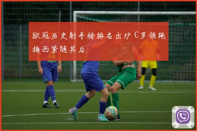 欧冠历史射手榜排名出炉 C罗领跑梅西紧随其后