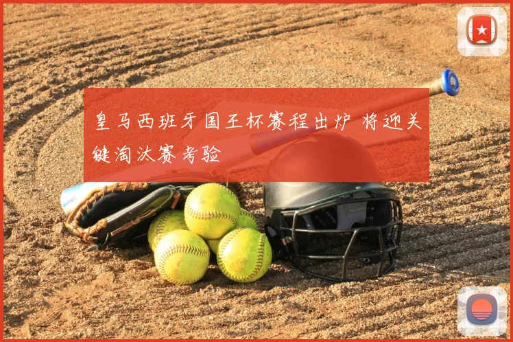 皇马西班牙国王杯赛程出炉 将迎关键淘汰赛考验
