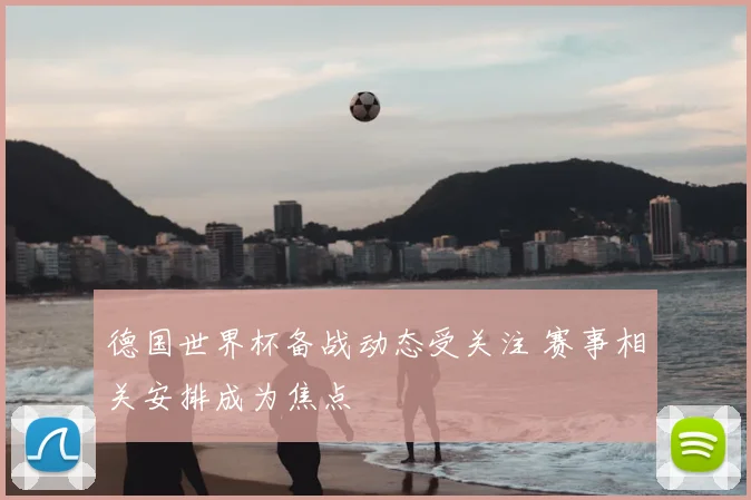 德国世界杯备战动态受关注 赛事相关安排成为焦点