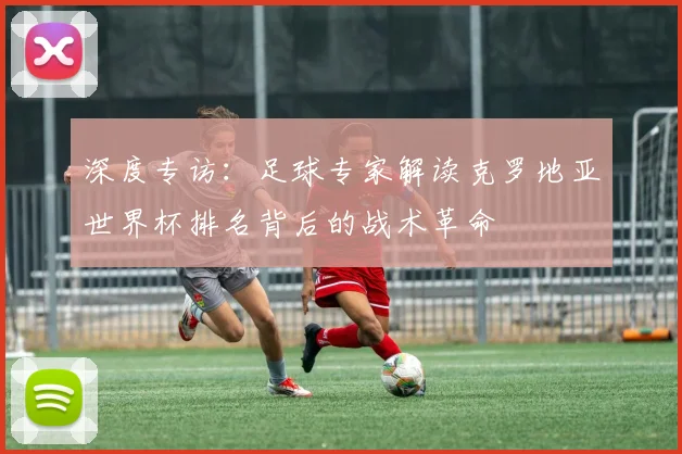 深度专访：足球专家解读克罗地亚世界杯排名背后的战术革命
