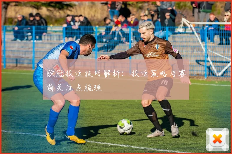 欧冠投注技巧解析：投注策略与赛前关注点梳理
