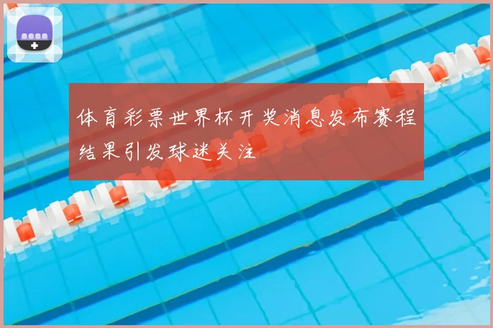 体育彩票世界杯开奖消息发布赛程结果引发球迷关注