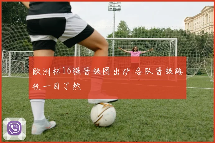 欧洲杯16强晋级图出炉 各队晋级路径一目了然