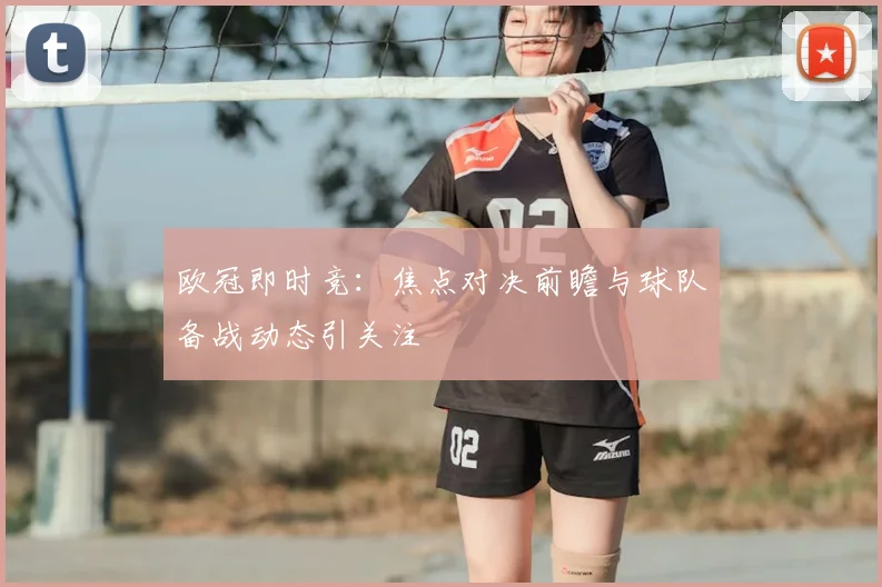 欧冠即时竞:焦点对决前瞻与球队备战动态引关注