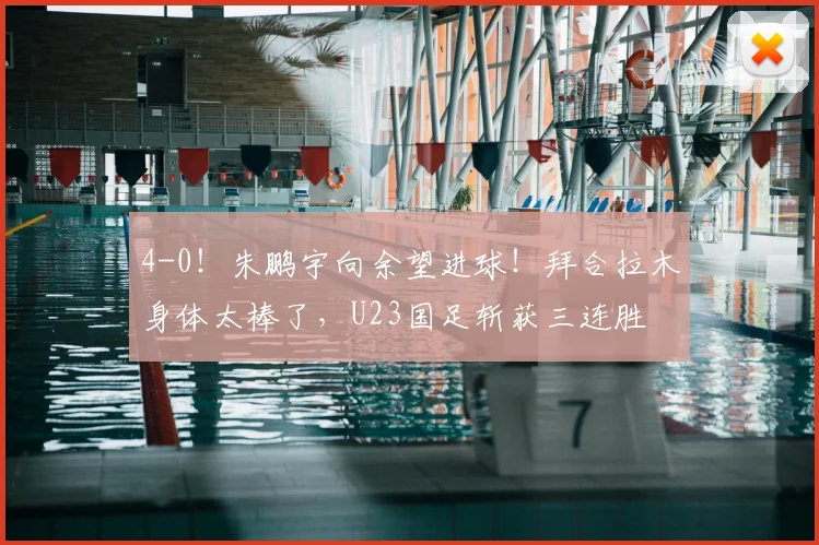 4-0!朱鹏宇向余望进球!拜合拉木身体太棒了,U23国足斩获三连胜