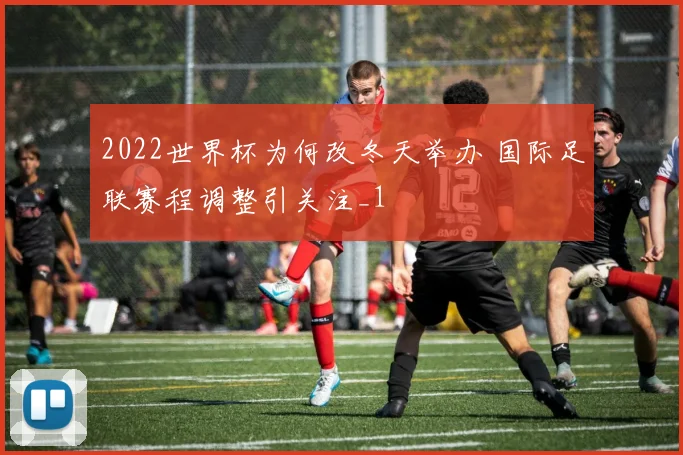 2022世界杯为何改冬天举办 国际足联赛程调整引关注_1