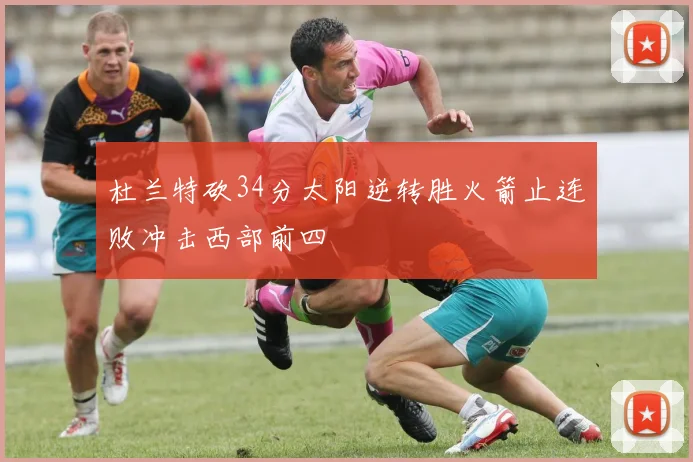 杜兰特砍34分太阳逆转胜火箭止连败冲击西部前四