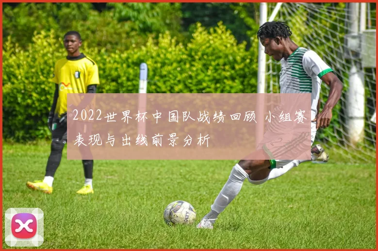 2022世界杯中国队战绩回顾 小组赛表现与出线前景分析