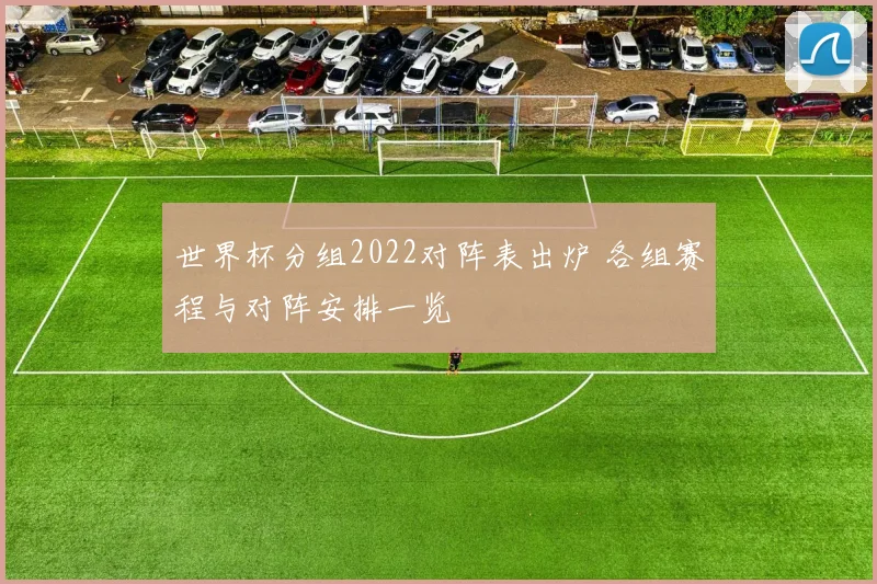 世界杯分组2022对阵表出炉 各组赛程与对阵安排一览