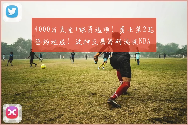 4000万美金+球员选项!勇士第2笔签约达成!波神交易筹码流浪NBA