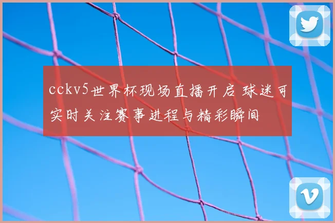 cckv5世界杯现场直播开启 球迷可实时关注赛事进程与精彩瞬间