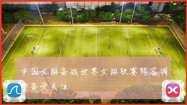 中国女排备战世界女排联赛阵容调整备受关注