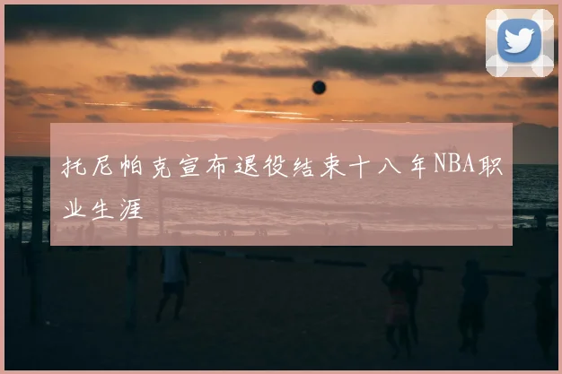 托尼帕克宣布退役结束十八年NBA职业生涯