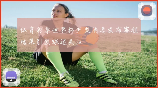 体育彩票世界杯开奖消息发布赛程结果引发球迷关注