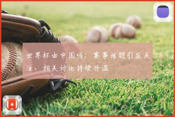 世界杯由中国吗：赛事话题引发关注，相关讨论持续升温