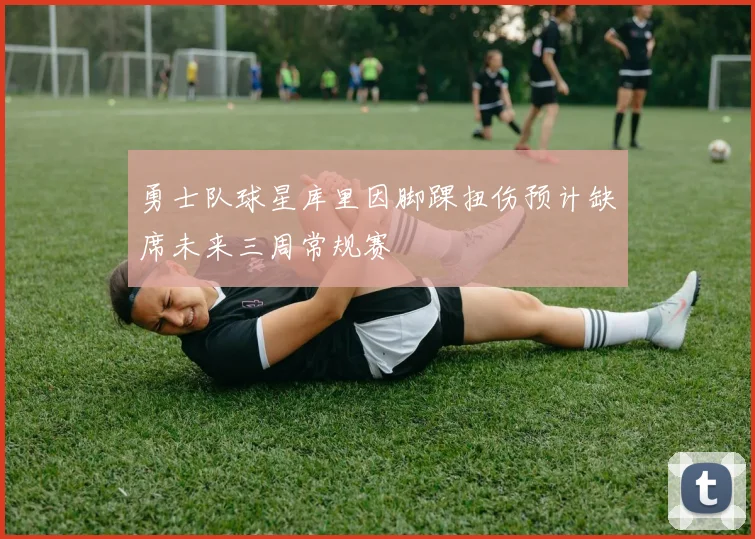 勇士队球星库里因脚踝扭伤预计缺席未来三周常规赛