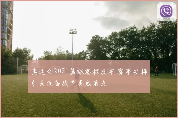 奥运会2021篮球赛程发布 赛事安排引关注备战节奏成看点