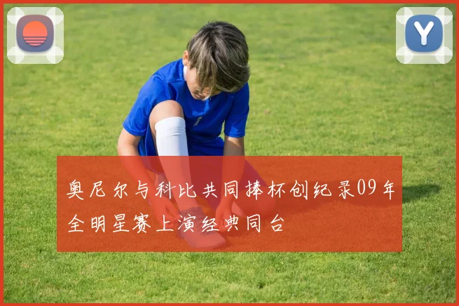 奥尼尔与科比共同捧杯创纪录09年全明星赛上演经典同台