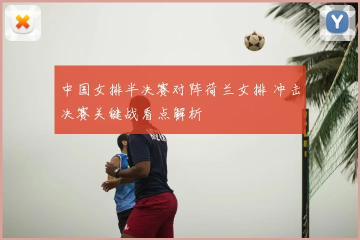 中国女排半决赛对阵荷兰女排 冲击决赛关键战看点解析