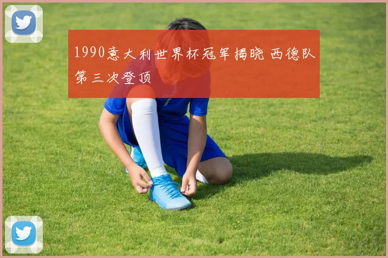1990意大利世界杯冠军揭晓 西德队第三次登顶