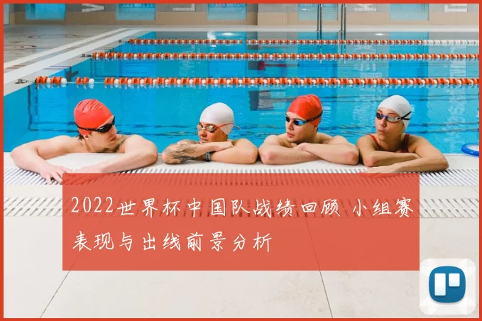 2022世界杯中国队战绩回顾 小组赛表现与出线前景分析