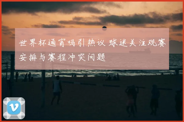 世界杯通宵吗引热议 球迷关注观赛安排与赛程冲突问题