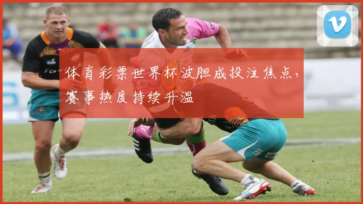 体育彩票世界杯波胆成投注焦点，赛事热度持续升温